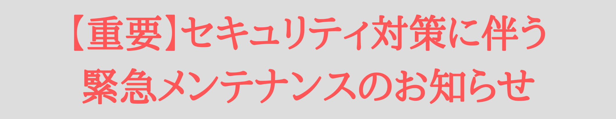 【重要】セキュリティ対策に伴う 緊急メンテナンスのお知らせ